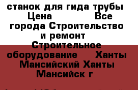 станок для гида трубы  › Цена ­ 30 000 - Все города Строительство и ремонт » Строительное оборудование   . Ханты-Мансийский,Ханты-Мансийск г.